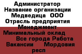 Администратор › Название организации ­ Медведица, ООО › Отрасль предприятия ­ Менеджмент › Минимальный оклад ­ 31 000 - Все города Работа » Вакансии   . Мордовия респ.